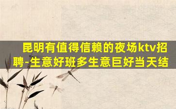 昆明有值得信赖的夜场ktv招聘-生意好班多生意巨好当天结